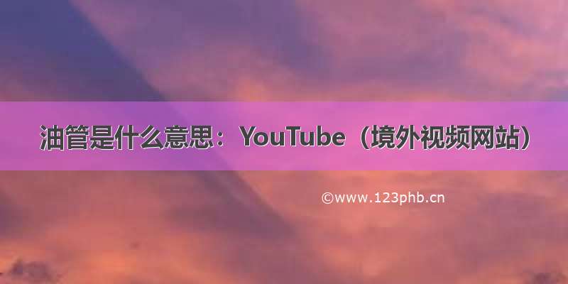 油管是什么意思：YouTube（境外视频网站）