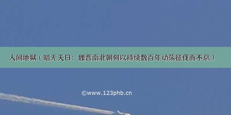 人间地狱（暗无天日：魏晋南北朝何以持续数百年动荡征伐而不息）