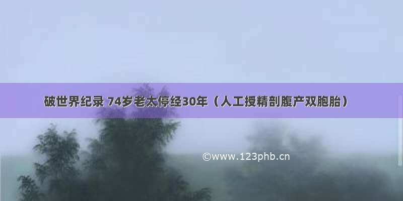 破世界纪录 74岁老太停经30年（人工授精剖腹产双胞胎）