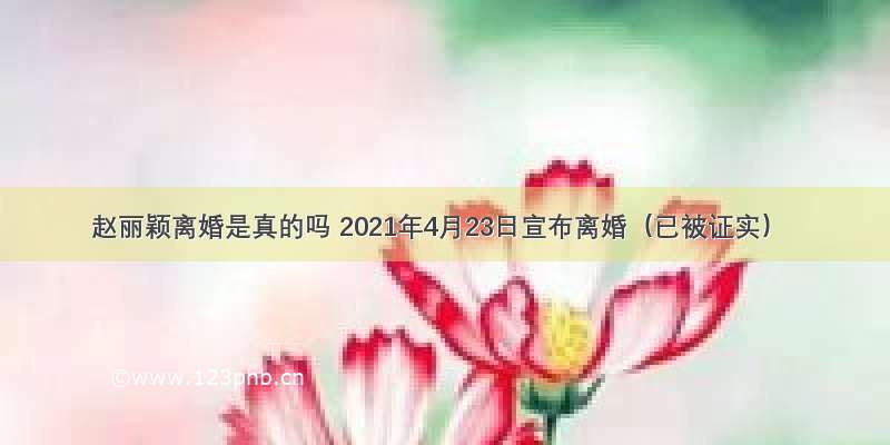 赵丽颖离婚是真的吗 2021年4月23日宣布离婚（已被证实）