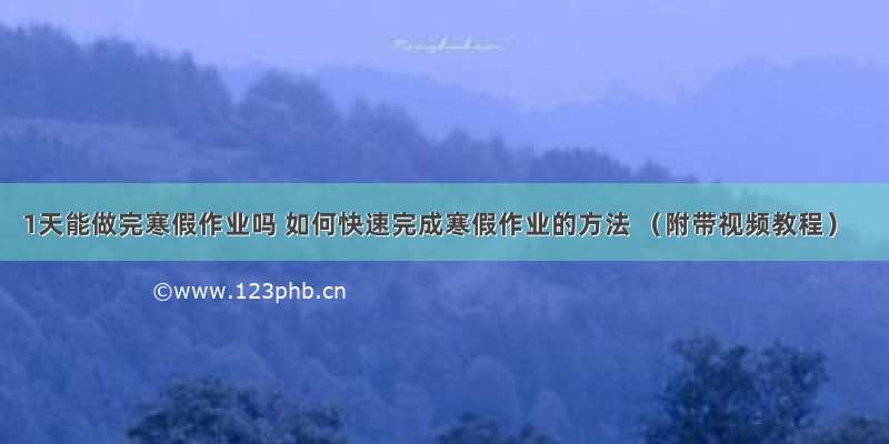 1天能做完寒假作业吗 如何快速完成寒假作业的方法 （附带视频教程）