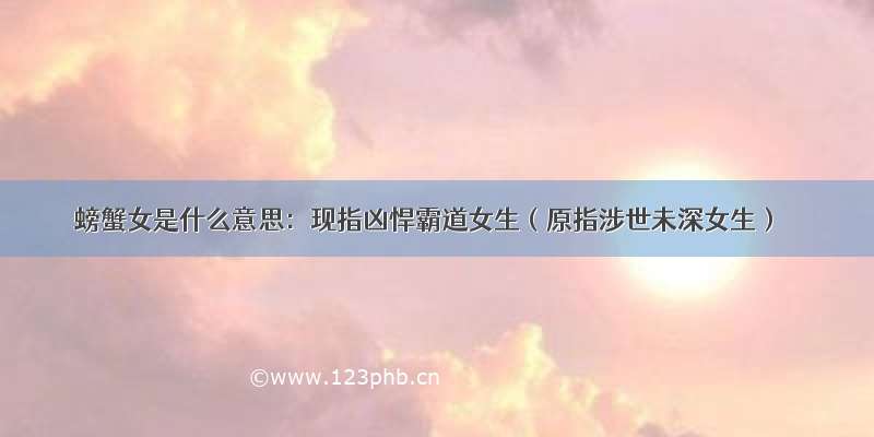 螃蟹女是什么意思：现指凶悍霸道女生（原指涉世未深女生）