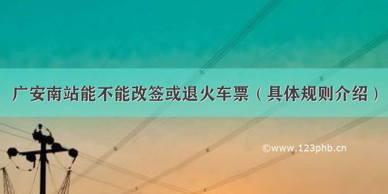 广安南站能不能改签或退火车票（具体规则介绍）