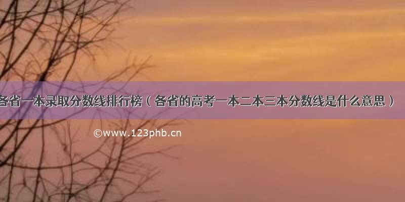 各省一本录取分数线排行榜（各省的高考一本二本三本分数线是什么意思）