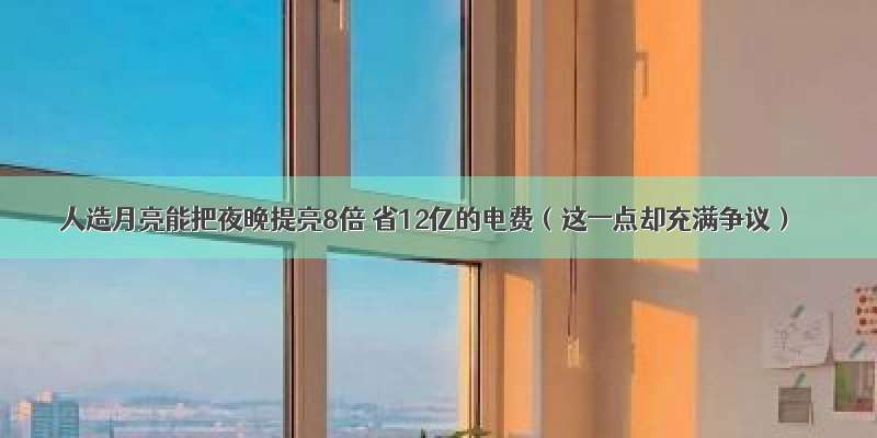 人造月亮能把夜晚提亮8倍 省12亿的电费（这一点却充满争议）