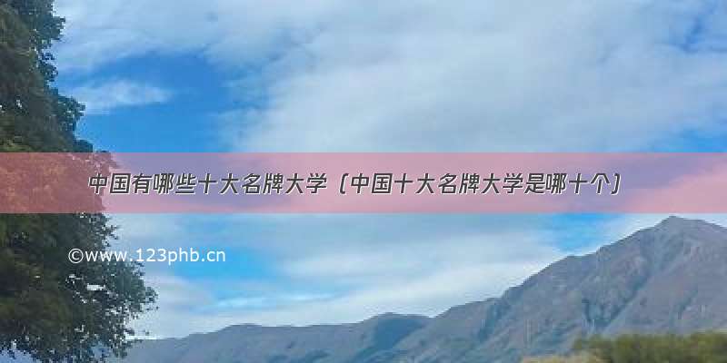 中国有哪些十大名牌大学（中国十大名牌大学是哪十个）