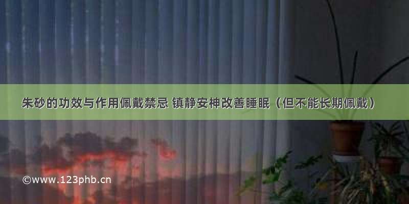 朱砂的功效与作用佩戴禁忌 镇静安神改善睡眠（但不能长期佩戴）