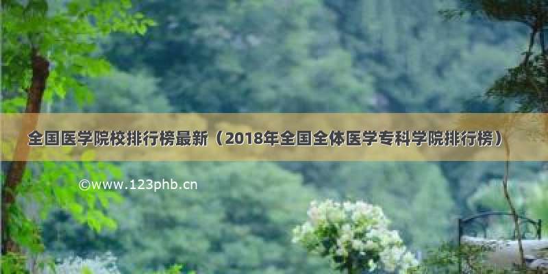 全国医学院校排行榜最新（2018年全国全体医学专科学院排行榜）