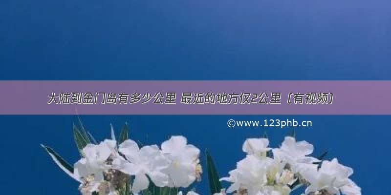 大陆到金门岛有多少公里 最近的地方仅2公里（有视频）