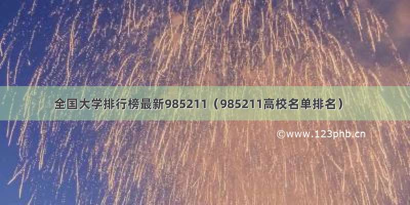 全国大学排行榜最新985211（985211高校名单排名）