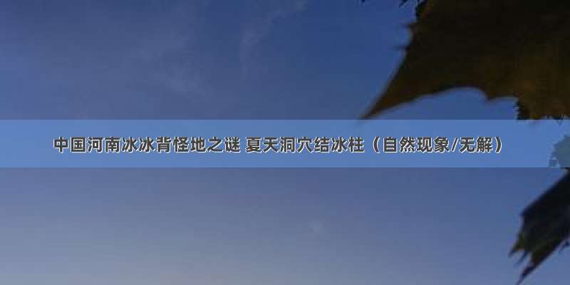 中国河南冰冰背怪地之谜 夏天洞穴结冰柱（自然现象/无解）