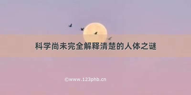 科学尚未完全解释清楚的人体之谜