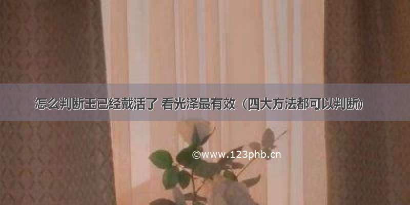 怎么判断玉已经戴活了 看光泽最有效（四大方法都可以判断）