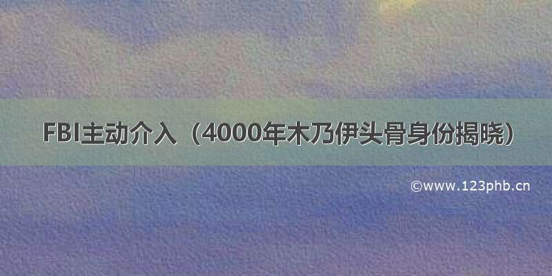 FBI主动介入（4000年木乃伊头骨身份揭晓）