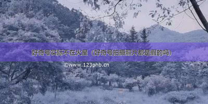 好奇号实际不在火星（好奇号拍摄照片都是假的吗）