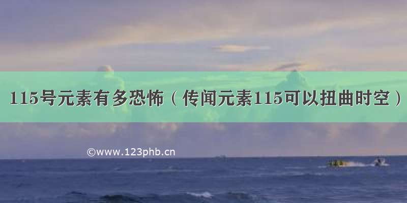 115号元素有多恐怖（传闻元素115可以扭曲时空）