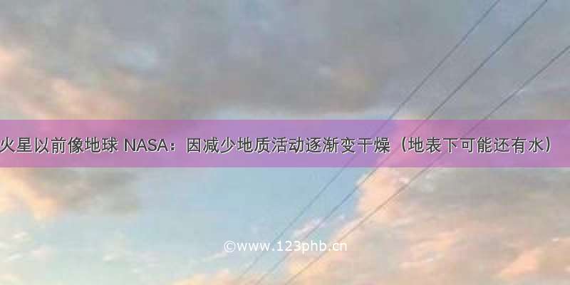 火星以前像地球 NASA：因减少地质活动逐渐变干燥（地表下可能还有水）