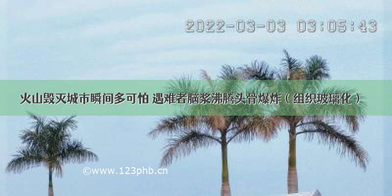 火山毁灭城市瞬间多可怕 遇难者脑浆沸腾头骨爆炸（组织玻璃化）