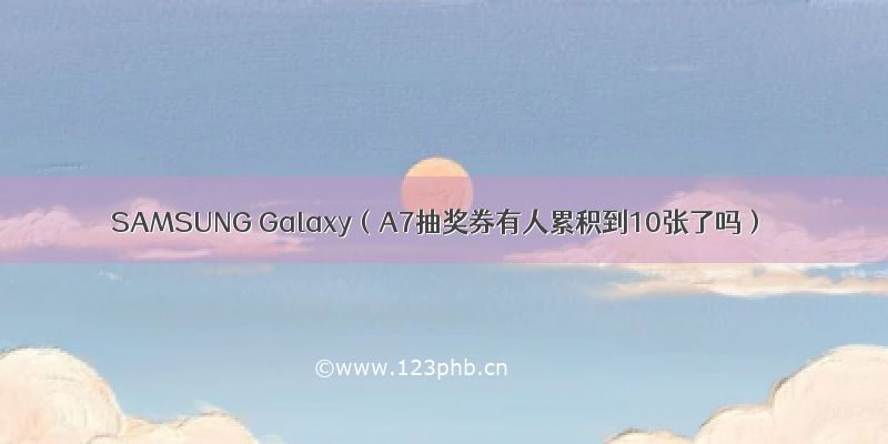 SAMSUNG Galaxy（A7抽奖券有人累积到10张了吗）