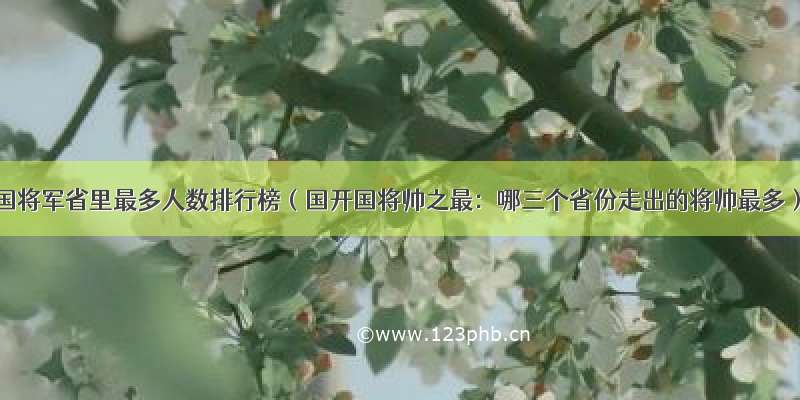 开国将军省里最多人数排行榜（国开国将帅之最：哪三个省份走出的将帅最多）