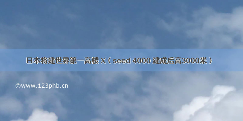 日本将建世界第一高楼 X（seed 4000 建成后高3000米）