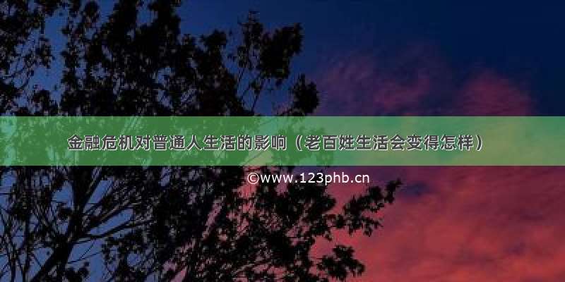 金融危机对普通人生活的影响（老百姓生活会变得怎样）