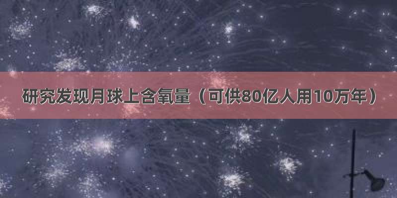 研究发现月球上含氧量（可供80亿人用10万年）