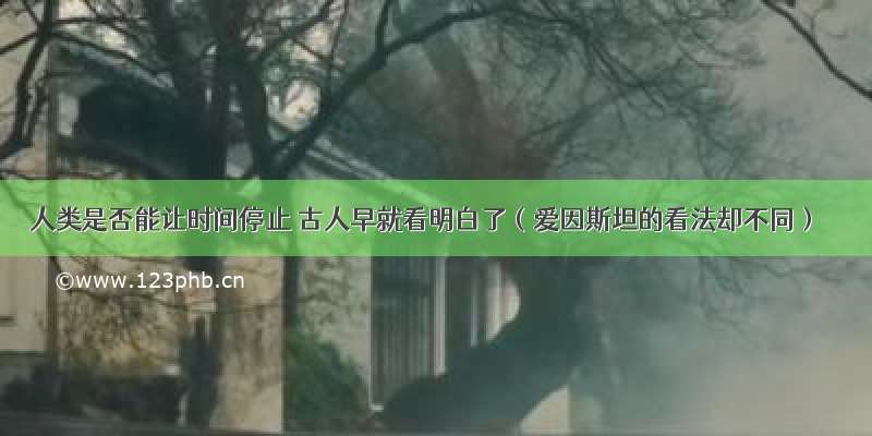 人类是否能让时间停止 古人早就看明白了（爱因斯坦的看法却不同）