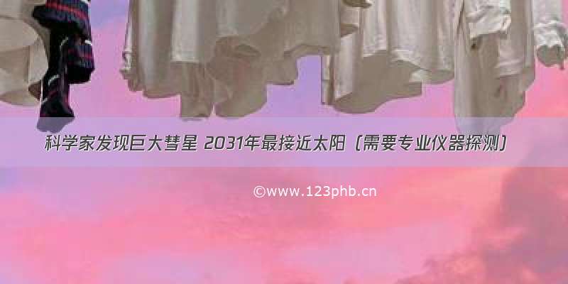 科学家发现巨大彗星 2031年最接近太阳（需要专业仪器探测）