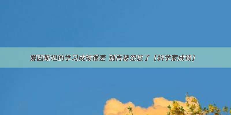 爱因斯坦的学习成绩很差 别再被忽悠了（科学家成绩）