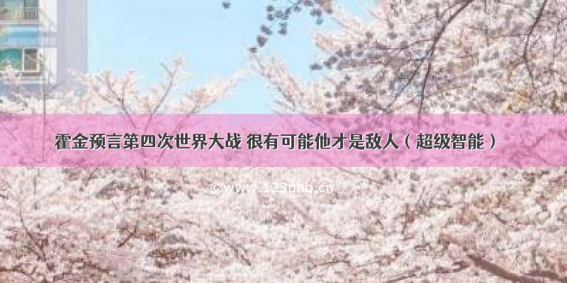 霍金预言第四次世界大战 很有可能他才是敌人（超级智能）