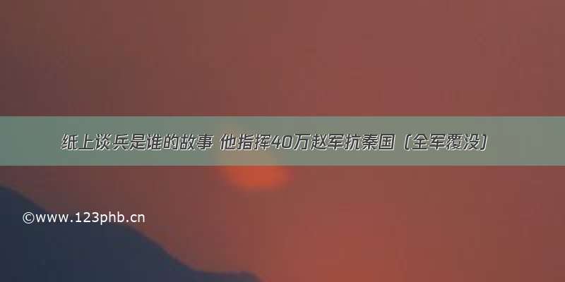 纸上谈兵是谁的故事 他指挥40万赵军抗秦国（全军覆没）