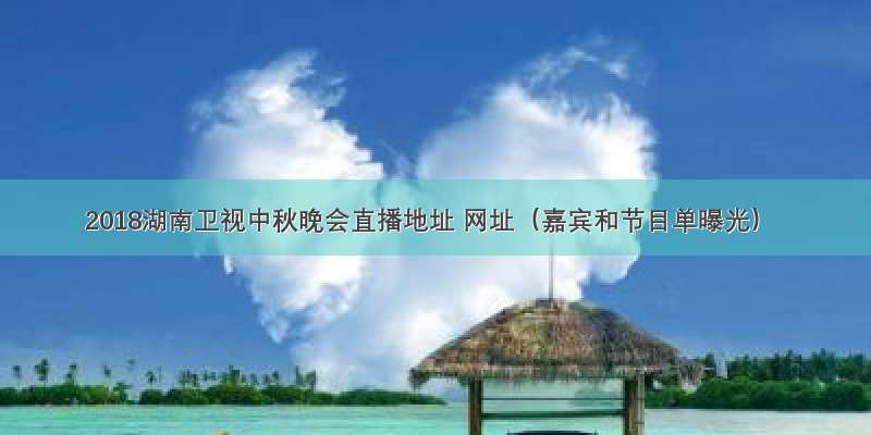 2018湖南卫视中秋晚会直播地址 网址（嘉宾和节目单曝光）