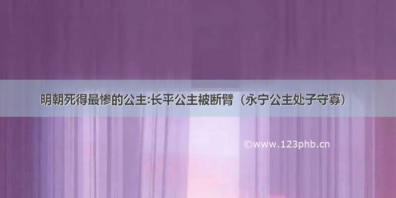 明朝死得最惨的公主:长平公主被断臂（永宁公主处子守寡）