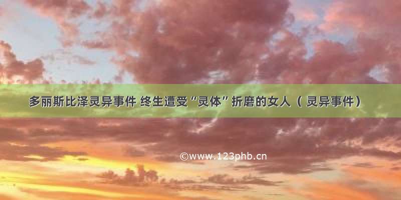 多丽斯比泽灵异事件 终生遭受“灵体”折磨的女人（ 灵异事件）