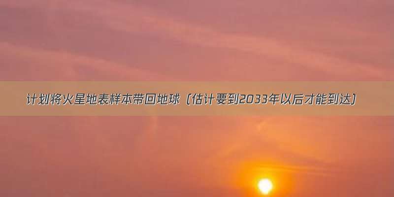 计划将火星地表样本带回地球（估计要到2033年以后才能到达）