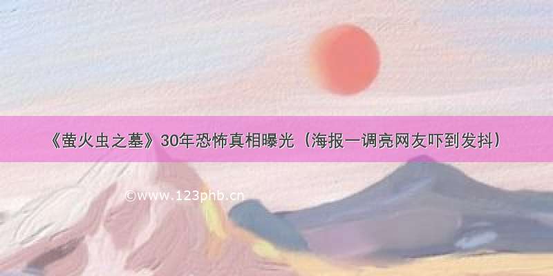 《萤火虫之墓》30年恐怖真相曝光（海报一调亮网友吓到发抖）