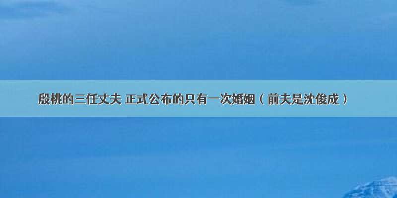 殷桃的三任丈夫 正式公布的只有一次婚姻（前夫是沈俊成）