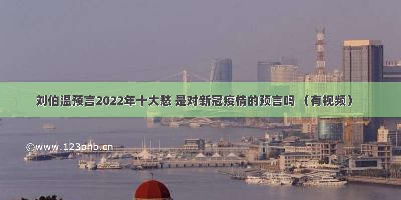 刘伯温预言2022年十大愁 是对新冠疫情的预言吗 （有视频）
