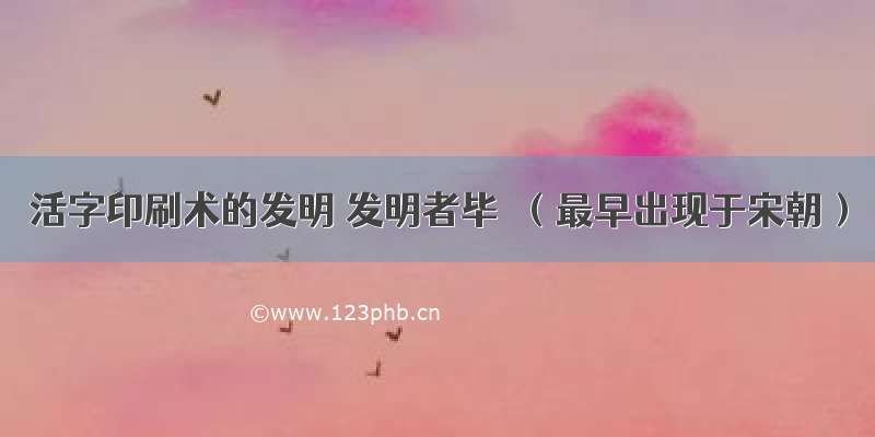 活字印刷术的发明 发明者毕昇（最早出现于宋朝）