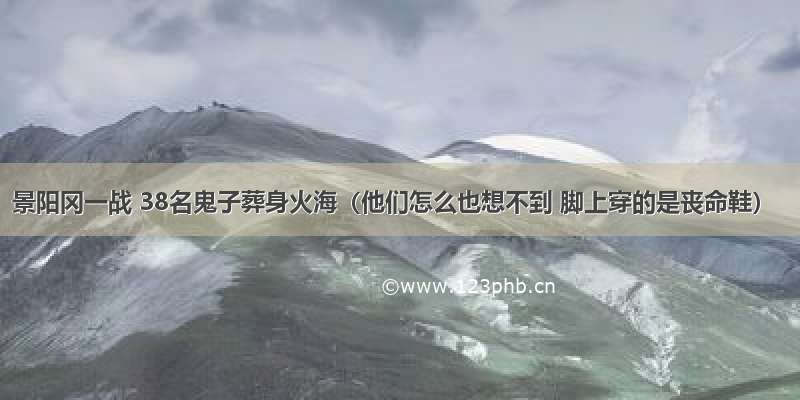 景阳冈一战 38名鬼子葬身火海（他们怎么也想不到 脚上穿的是丧命鞋）