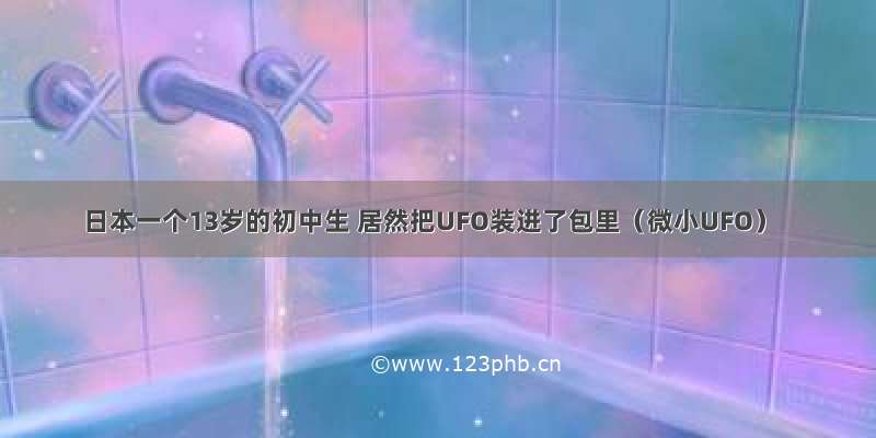 日本一个13岁的初中生 居然把UFO装进了包里（微小UFO）