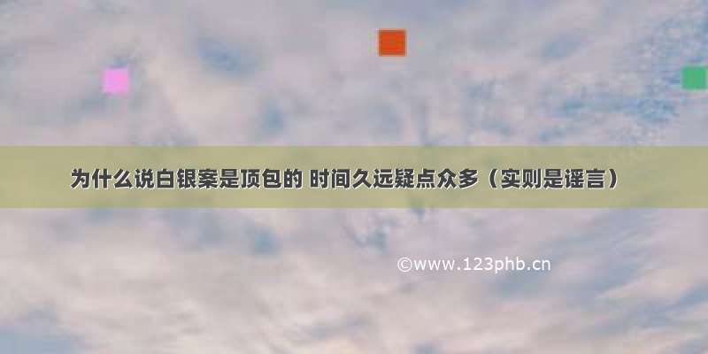 为什么说白银案是顶包的 时间久远疑点众多（实则是谣言）