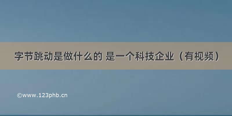 字节跳动是做什么的 是一个科技企业（有视频）