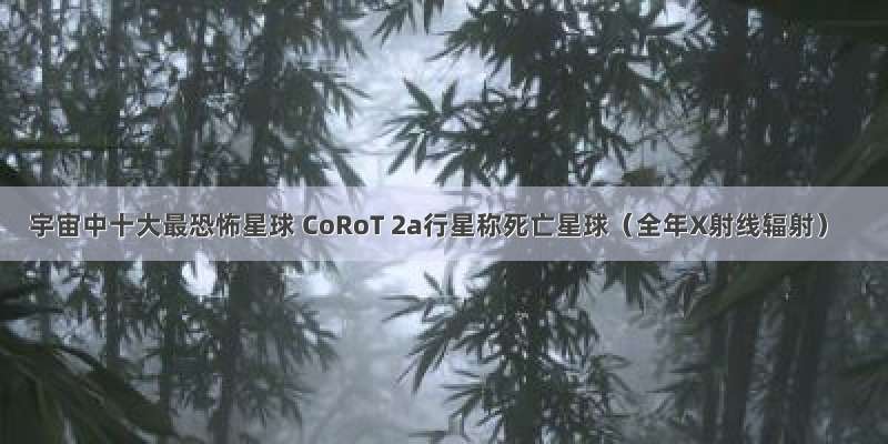 宇宙中十大最恐怖星球 CoRoT 2a行星称死亡星球（全年X射线辐射）