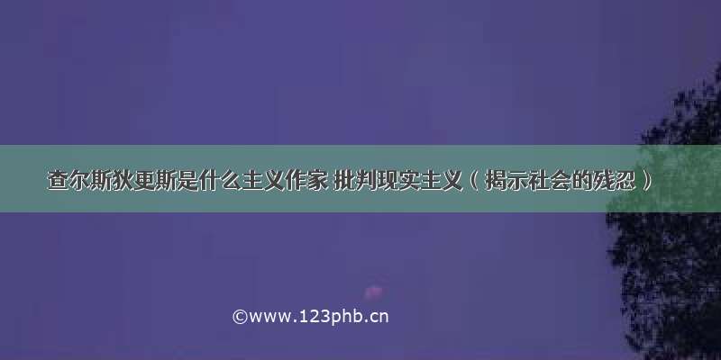 查尔斯狄更斯是什么主义作家 批判现实主义（揭示社会的残忍）