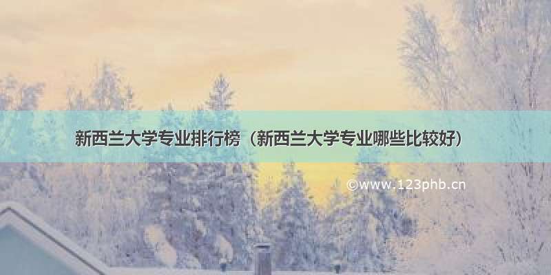 新西兰大学专业排行榜（新西兰大学专业哪些比较好）