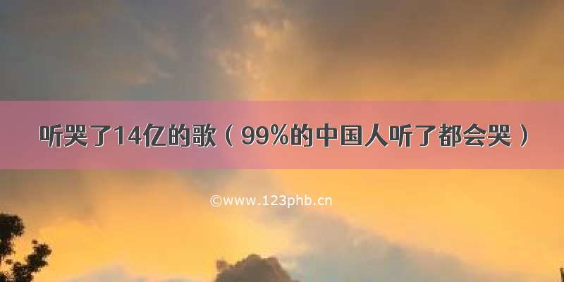 听哭了14亿的歌（99%的中国人听了都会哭）