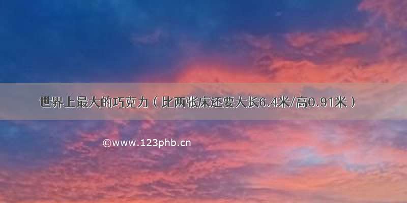 世界上最大的巧克力（比两张床还要大长6.4米/高0.91米）