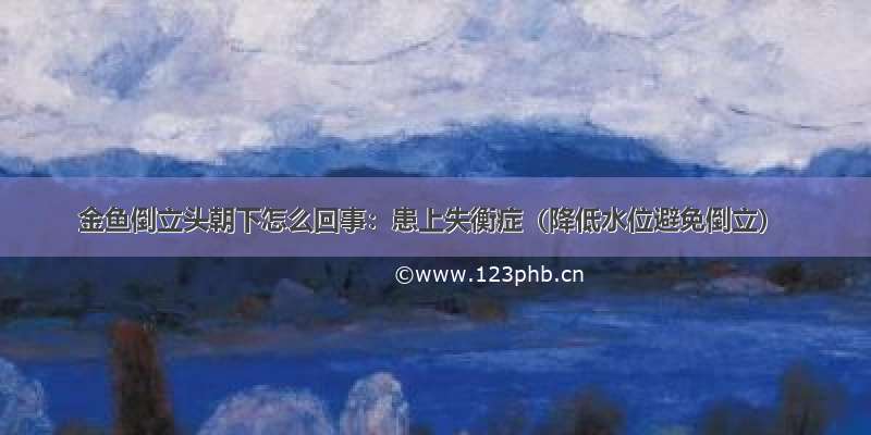 金鱼倒立头朝下怎么回事：患上失衡症（降低水位避免倒立）